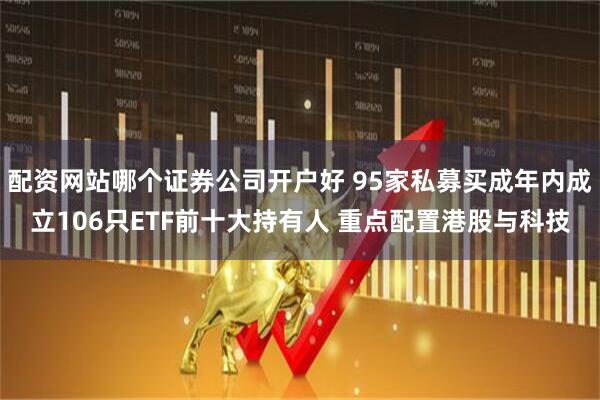 配资网站哪个证券公司开户好 95家私募买成年内成立106只ETF前十大持有人 重点配置港股与科技