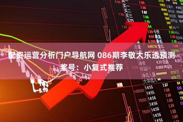 配资运营分析门户导航网 086期李敬大乐透预测奖号：小复式推荐