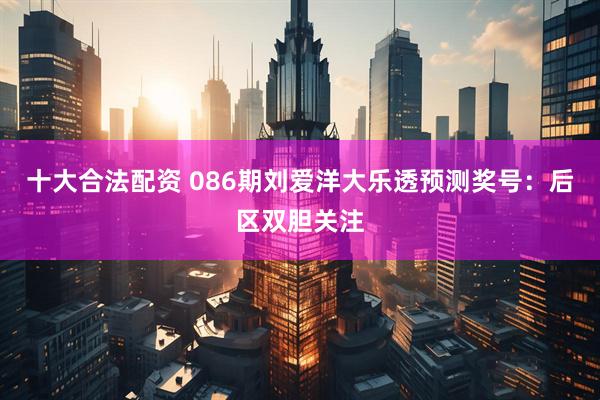 十大合法配资 086期刘爱洋大乐透预测奖号：后区双胆关注