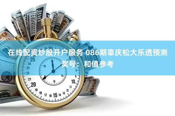 在线配资炒股开户服务 086期辜庆松大乐透预测奖号：和值参考