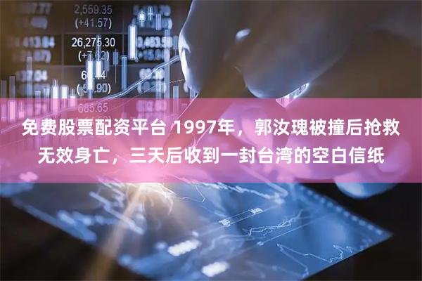 免费股票配资平台 1997年，郭汝瑰被撞后抢救无效身亡，三天后收到一封台湾的空白信纸