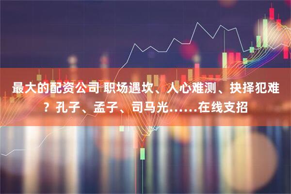 最大的配资公司 职场遇坎、人心难测、抉择犯难？孔子、孟子、司马光……在线支招