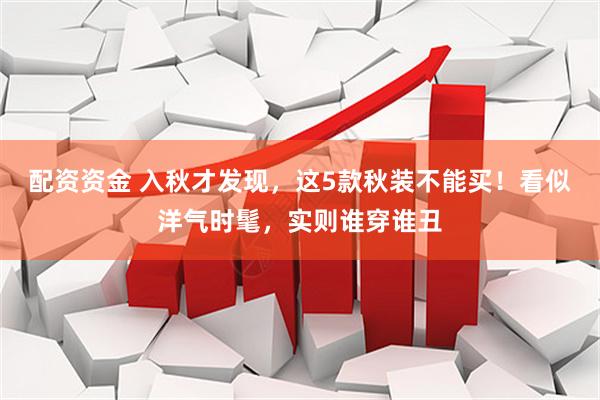 配资资金 入秋才发现，这5款秋装不能买！看似洋气时髦，实则谁穿谁丑