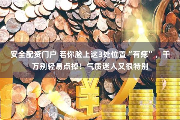 安全配资门户 若你脸上这3处位置“有痣”，千万别轻易点掉！气质迷人又很特别